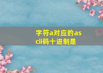 字符a对应的ascii码十进制是