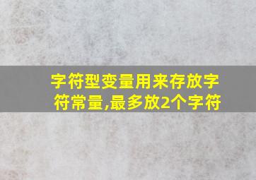 字符型变量用来存放字符常量,最多放2个字符