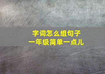 字词怎么组句子一年级简单一点儿