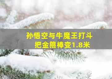 孙悟空与牛魔王打斗把金箍棒变1.8米