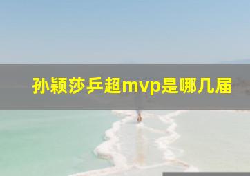 孙颖莎乒超mvp是哪几届