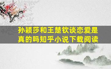 孙颖莎和王楚钦谈恋爱是真的吗知乎小说下载阅读