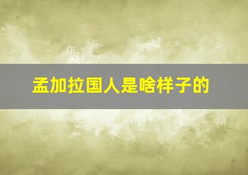 孟加拉国人是啥样子的