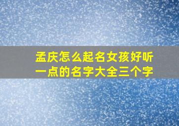 孟庆怎么起名女孩好听一点的名字大全三个字