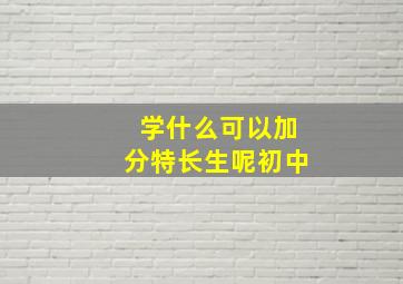 学什么可以加分特长生呢初中