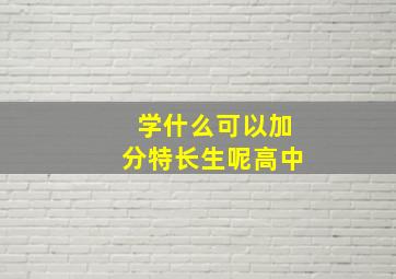 学什么可以加分特长生呢高中