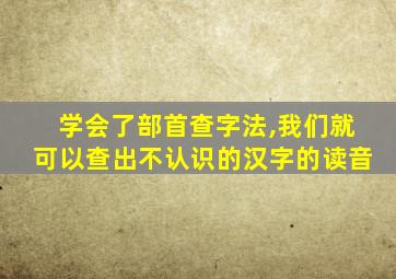 学会了部首查字法,我们就可以查出不认识的汉字的读音