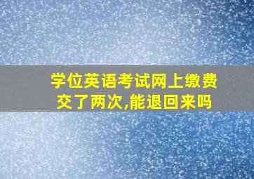 学位英语考试网上缴费交了两次,能退回来吗