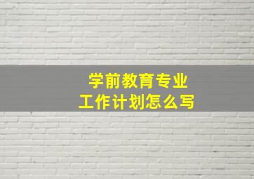 学前教育专业工作计划怎么写