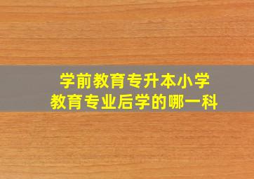 学前教育专升本小学教育专业后学的哪一科