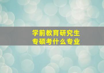 学前教育研究生专硕考什么专业