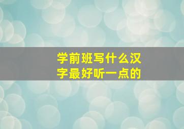 学前班写什么汉字最好听一点的