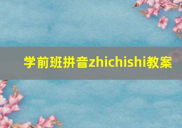 学前班拼音zhichishi教案