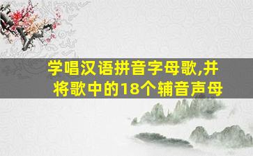 学唱汉语拼音字母歌,并将歌中的18个辅音声母