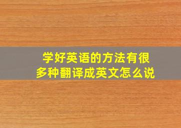 学好英语的方法有很多种翻译成英文怎么说