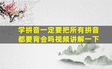 学拼音一定要把所有拼音都要背会吗视频讲解一下