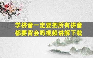 学拼音一定要把所有拼音都要背会吗视频讲解下载