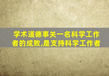 学术道德事关一名科学工作者的成败,是支持科学工作者