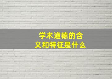 学术道德的含义和特征是什么