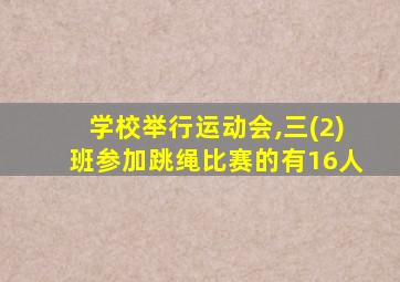 学校举行运动会,三(2)班参加跳绳比赛的有16人