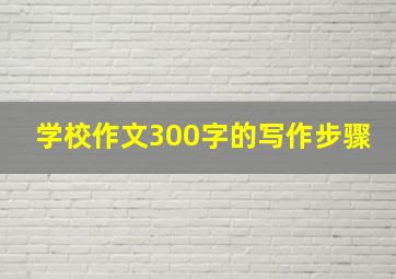 学校作文300字的写作步骤