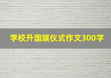 学校升国旗仪式作文300字