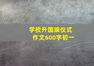 学校升国旗仪式作文600字初一