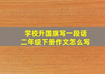 学校升国旗写一段话二年级下册作文怎么写