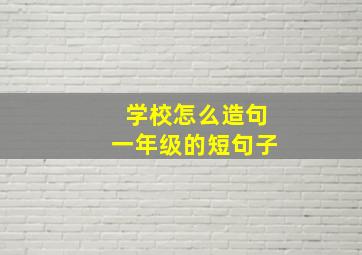 学校怎么造句一年级的短句子