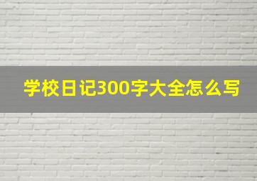 学校日记300字大全怎么写