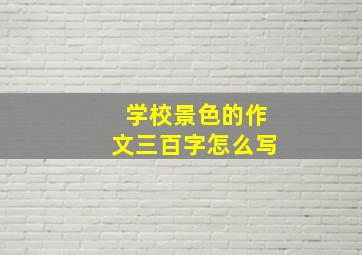 学校景色的作文三百字怎么写