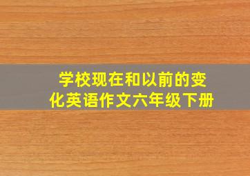 学校现在和以前的变化英语作文六年级下册