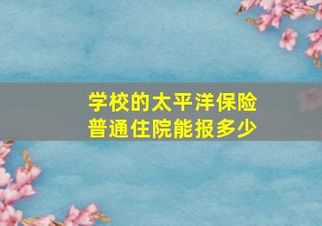 学校的太平洋保险普通住院能报多少