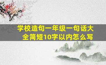 学校造句一年级一句话大全简短10字以内怎么写