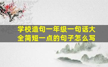 学校造句一年级一句话大全简短一点的句子怎么写