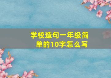 学校造句一年级简单的10字怎么写