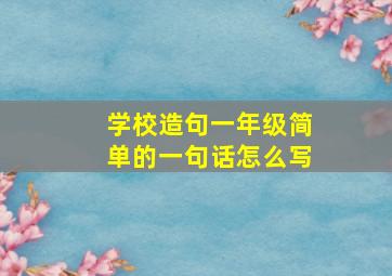 学校造句一年级简单的一句话怎么写