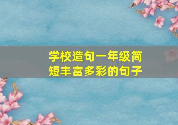 学校造句一年级简短丰富多彩的句子