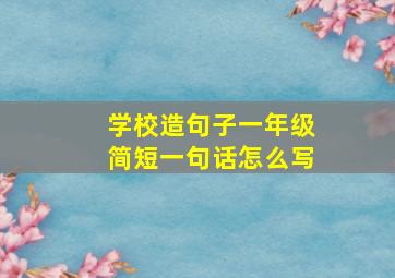 学校造句子一年级简短一句话怎么写