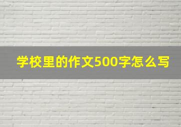 学校里的作文500字怎么写