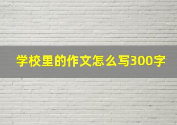 学校里的作文怎么写300字