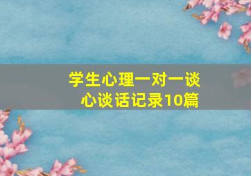 学生心理一对一谈心谈话记录10篇