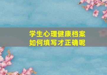 学生心理健康档案如何填写才正确呢