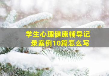 学生心理健康辅导记录案例10篇怎么写