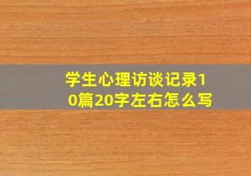 学生心理访谈记录10篇20字左右怎么写