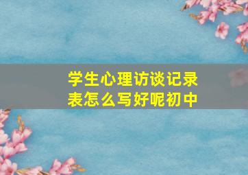 学生心理访谈记录表怎么写好呢初中