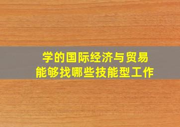 学的国际经济与贸易能够找哪些技能型工作