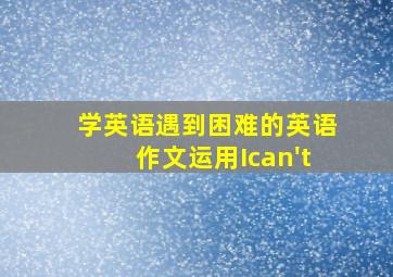 学英语遇到困难的英语作文运用Ican't