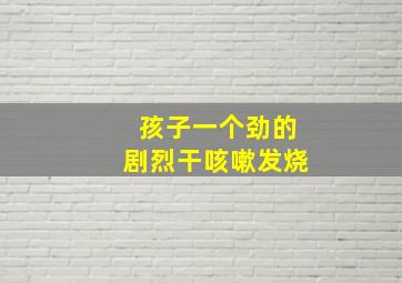 孩子一个劲的剧烈干咳嗽发烧