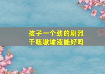 孩子一个劲的剧烈干咳嗽输液能好吗